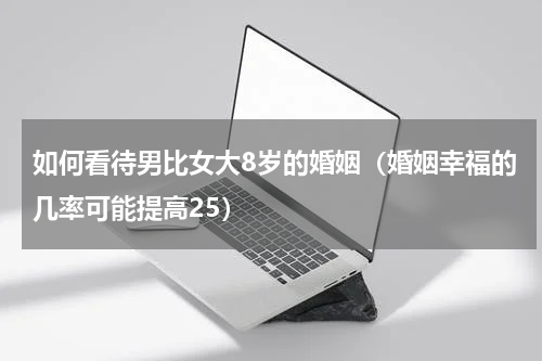 如何看待男比女大8岁的婚姻（婚姻幸福的几率可能提高25）