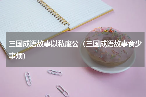 三国成语故事以私废公（三国成语故事食少事烦）