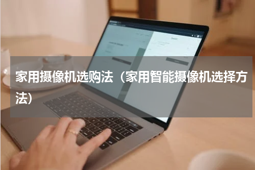 家用摄像机选购法（家用智能摄像机选择方法）