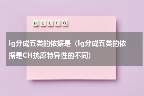 Ig分成五类的依据是（Ig分成五类的依据是CH抗原特异性的不同）