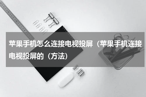 苹果手机怎么连接电视投屏（苹果手机连接电视投屏的（方法）