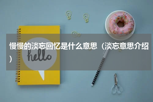 慢慢的淡忘回忆是什么意思（淡忘意思介绍）