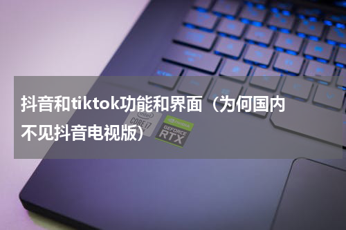 抖音和tiktok功能和界面（为何国内不见抖音电视版）
