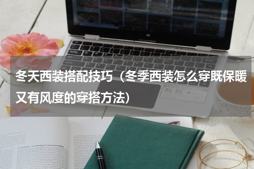 冬天西装搭配技巧（冬季西装怎么穿既保暖又有风度的穿搭方法）