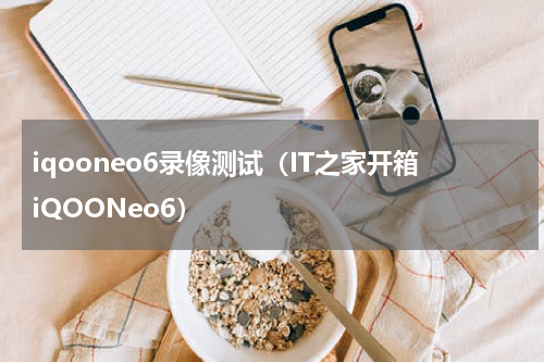 iqooneo6录像测试（IT之家开箱iQOONeo6）