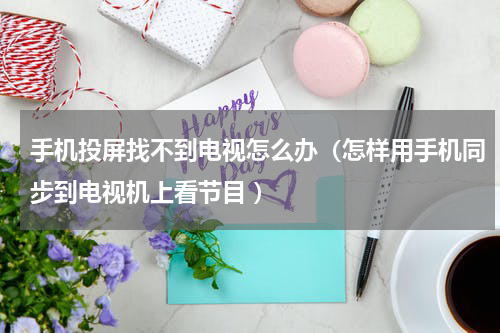 手机投屏找不到电视怎么办（怎样用手机同步到电视机上看节目 ）