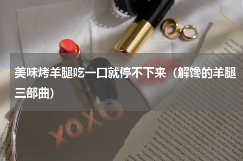 美味烤羊腿吃一口就停不下来（解馋的羊腿三部曲）