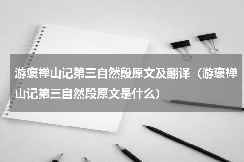 游褒禅山记第三自然段原文及翻译（游褒禅山记第三自然段原文是什么）