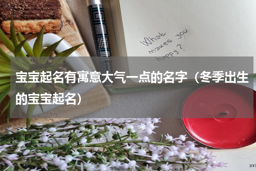 宝宝起名有寓意大气一点的名字（冬季出生的宝宝起名）