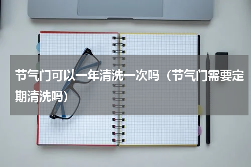 节气门可以一年清洗一次吗（节气门需要定期清洗吗）