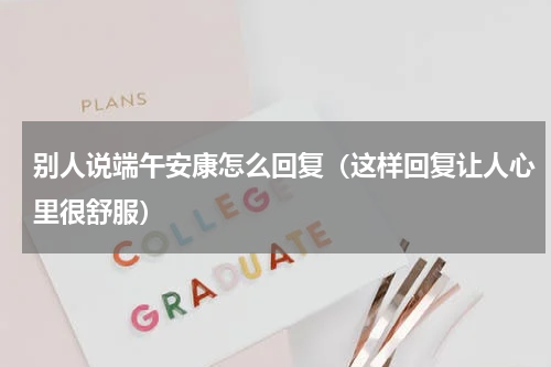 别人说端午安康怎么回复（这样回复让人心里很舒服）