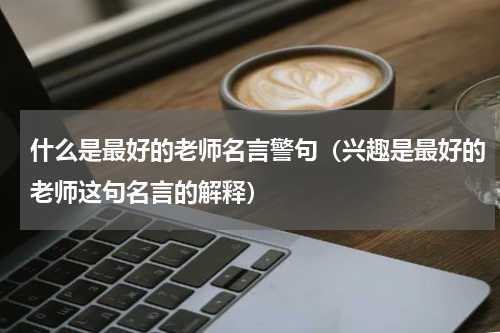 什么是最好的老师名言警句（兴趣是最好的老师这句名言的解释）