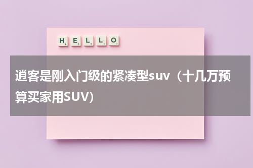 逍客是刚入门级的紧凑型suv（十几万预算买家用SUV）