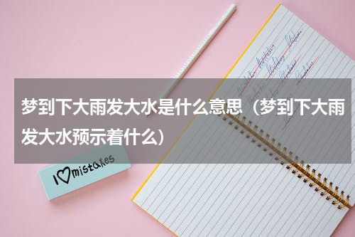 梦到下大雨发大水是什么意思（梦到下大雨发大水预示着什么）