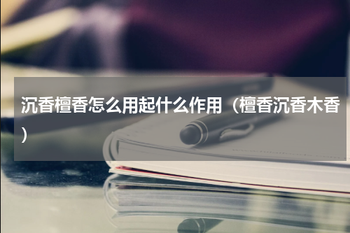 沉香檀香怎么用起什么作用（檀香沉香木香）