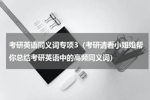 考研英语同义词专项3（考研请看小姐姐帮你总结考研英语中的高频同义词）