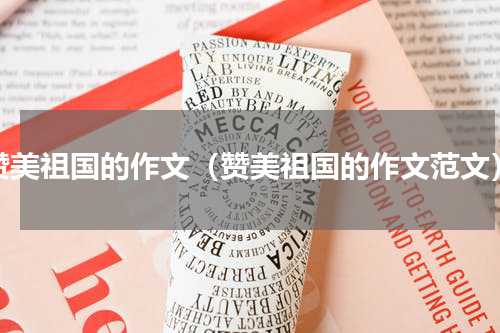 赞美祖国的作文（赞美祖国的作文范文）
