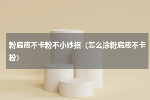 粉底液不卡粉不小妙招（怎么涂粉底液不卡粉）