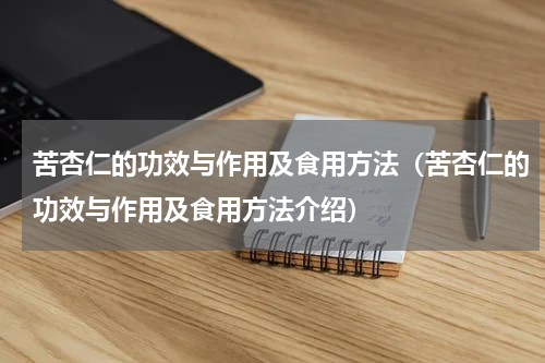 苦杏仁的功效与作用及食用方法（苦杏仁的功效与作用及食用方法介绍）