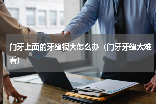 门牙上面的牙缝很大怎么办（门牙牙缝太难看）