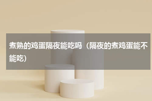 煮熟的鸡蛋隔夜能吃吗（隔夜的煮鸡蛋能不能吃）