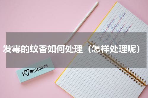 发霉的蚊香如何处理（怎样处理呢）