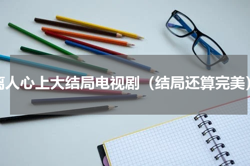 离人心上大结局电视剧（结局还算完美）