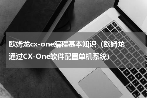 欧姆龙cx-one编程基本知识（欧姆龙通过CX-One软件配置单机系统）
