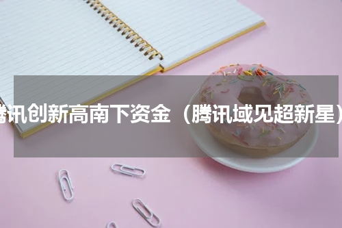 腾讯创新高南下资金（腾讯域见超新星）
