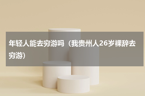 年轻人能去穷游吗（我贵州人26岁裸辞去穷游）
