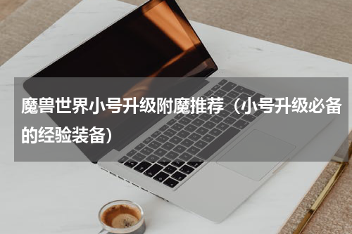 魔兽世界小号升级附魔推荐（小号升级必备的经验装备）