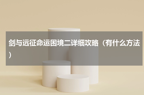 剑与远征命运困境二详细攻略（有什么方法）