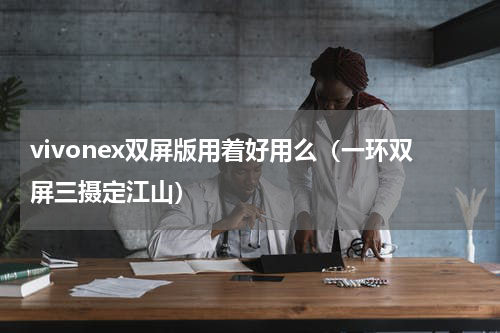 vivonex双屏版用着好用么（一环双屏三摄定江山）