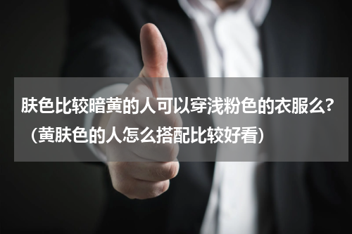 肤色比较暗黄的人可以穿浅粉色的衣服么?（黄肤色的人怎么搭配比较好看）