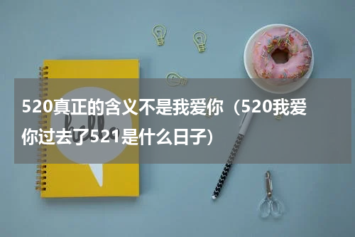 520真正的含义不是我爱你（520我爱你过去了521是什么日子）