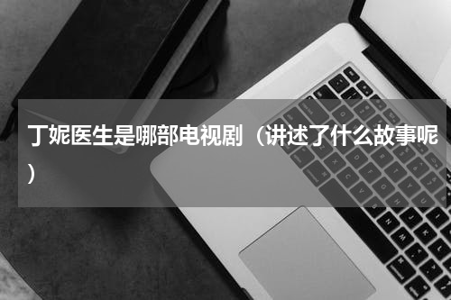 丁妮医生是哪部电视剧（讲述了什么故事呢）