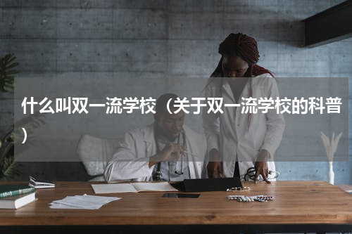 什么叫双一流学校（关于双一流学校的科普）