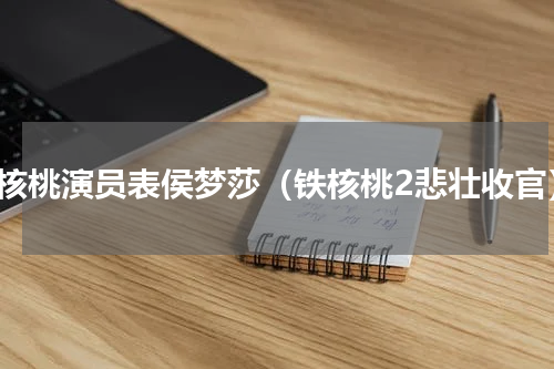 铁核桃演员表侯梦莎（铁核桃2悲壮收官）