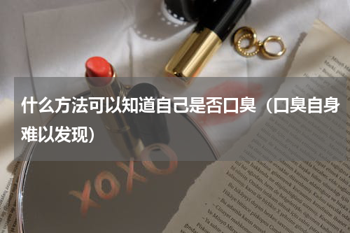 什么方法可以知道自己是否口臭（口臭自身难以发现）