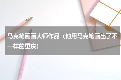 马克笔画画大师作品（他用马克笔画出了不一样的重庆）