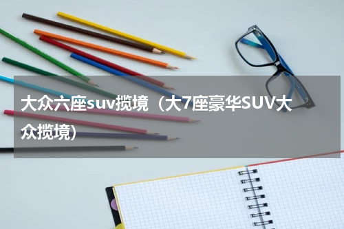 大众六座suv揽境（大7座豪华SUV大众揽境）