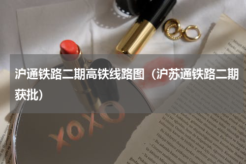 沪通铁路二期高铁线路图（沪苏通铁路二期获批）