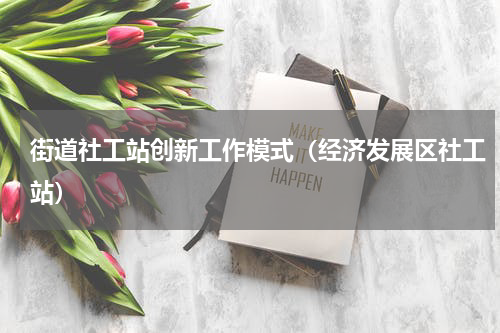 街道社工站创新工作模式（经济发展区社工站）