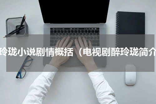 醉玲珑小说剧情概括（电视剧醉玲珑简介）