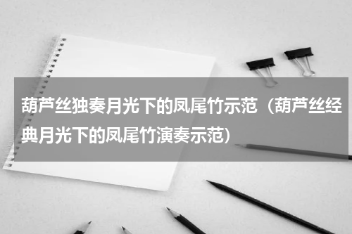 葫芦丝独奏月光下的凤尾竹示范（葫芦丝经典月光下的凤尾竹演奏示范）