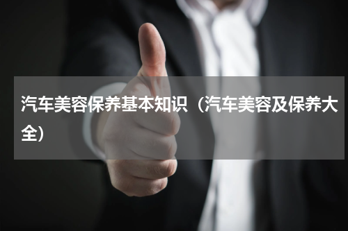 汽车美容保养基本知识（汽车美容及保养大全）