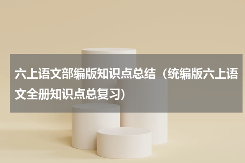 六上语文部编版知识点总结（统编版六上语文全册知识点总复习）