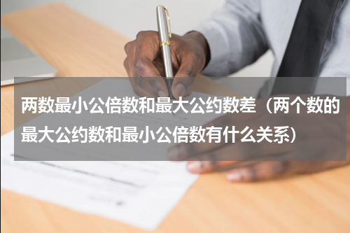 两数最小公倍数和最大公约数差（两个数的最大公约数和最小公倍数有什么关系）