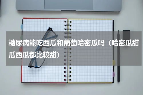 糖尿病能吃西瓜和葡萄哈密瓜吗（哈密瓜甜瓜西瓜都比较甜）