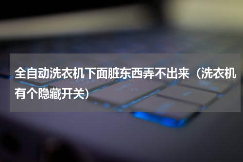 全自动洗衣机下面脏东西弄不出来（洗衣机有个隐藏开关）